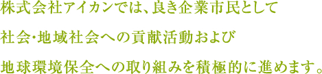 株式会社アイカンでは、良き企業市民として社会・地域社会への貢献活動および地球環境保全への取り組みを積極的に進めます。